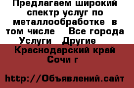 Предлагаем широкий спектр услуг по металлообработке, в том числе: - Все города Услуги » Другие   . Краснодарский край,Сочи г.